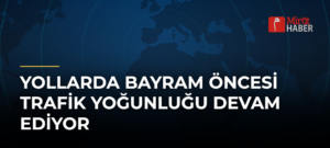 Yollarda Bayram Öncesi Trafik Yoğunluğu Devam Ediyor