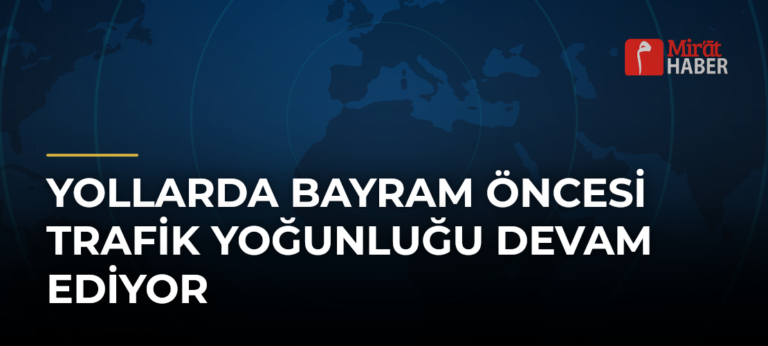 Yollarda Bayram Öncesi Trafik Yoğunluğu Devam Ediyor