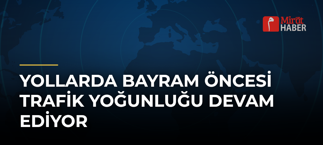 Yollarda Bayram Öncesi Trafik Yoğunluğu Devam Ediyor