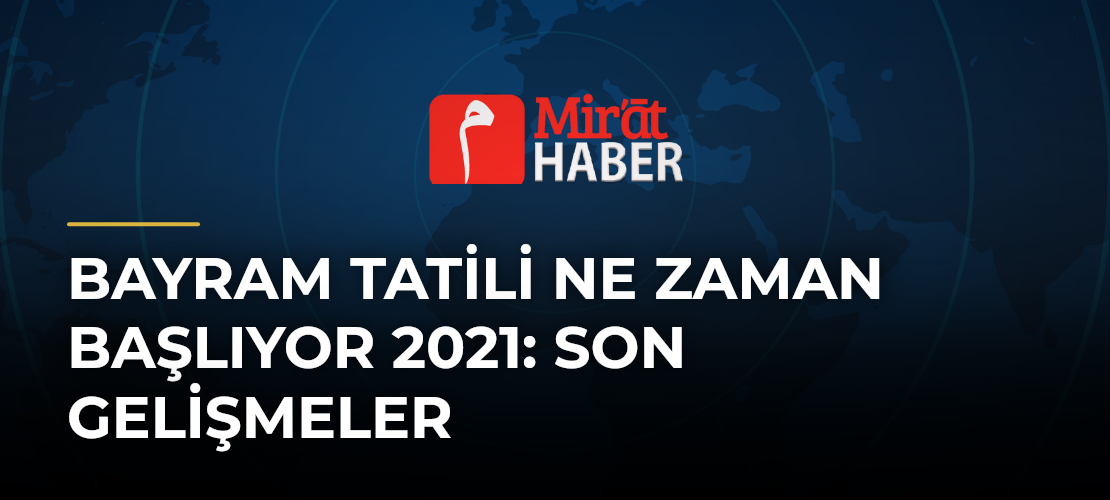 Bayram Tatili Ne Zaman Başlıyor 2021: Son Gelişmeler