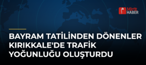 Bayram Tatilinden Dönenler Kırıkkale’de Trafik Yoğunluğu Oluşturdu