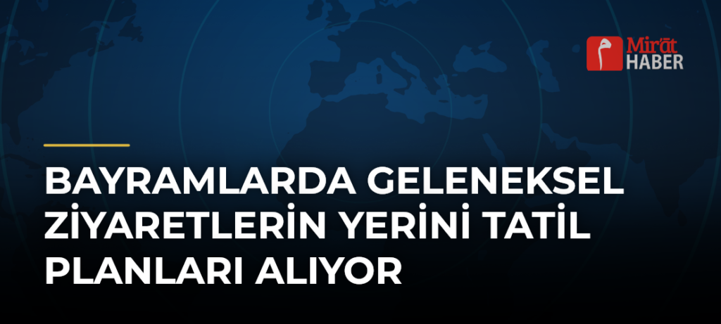 Bayramlarda Geleneksel Ziyaretlerin Yerini Tatil Planları Alıyor