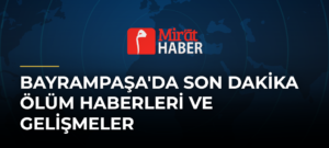 Bayrampaşa’da Son Dakika Ölüm Haberleri ve Gelişmeler