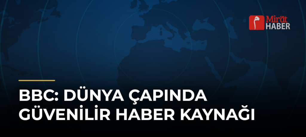 BBC: Dünya Çapında Güvenilir Haber Kaynağı