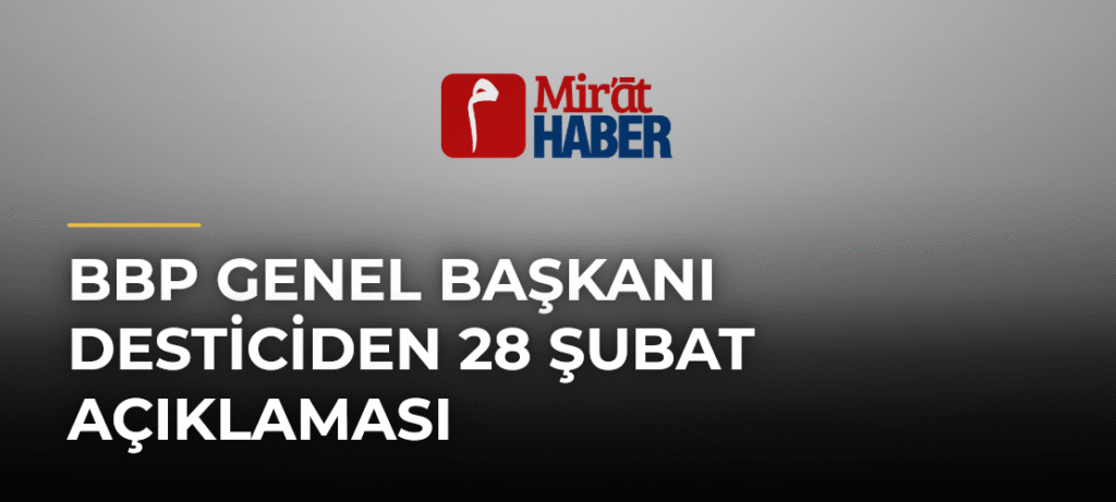 BBP Genel Başkanı Desticiden 28 Şubat açıklaması