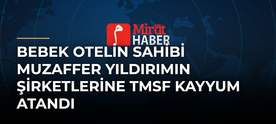 Bebek Otelin Sahibi Muzaffer Yıldırımın Şirketlerine TMSF Kayyum Atandı