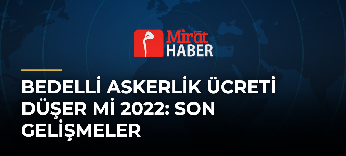 Bedelli Askerlik Ücreti Düşer mi 2022: Son Gelişmeler