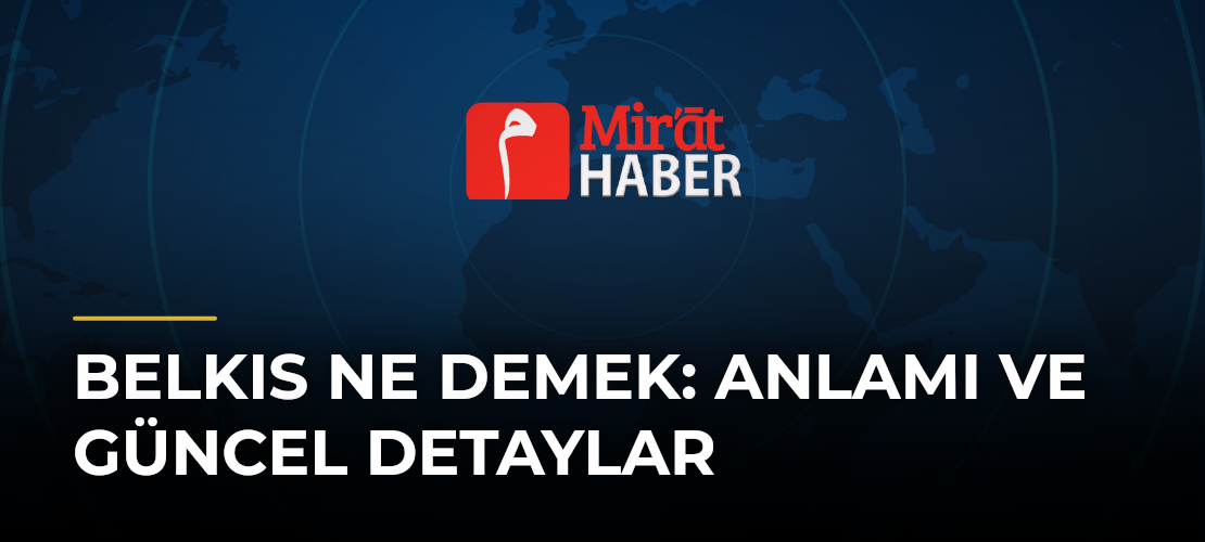 Belkıs Ne Demek: Anlamı ve Güncel Detaylar