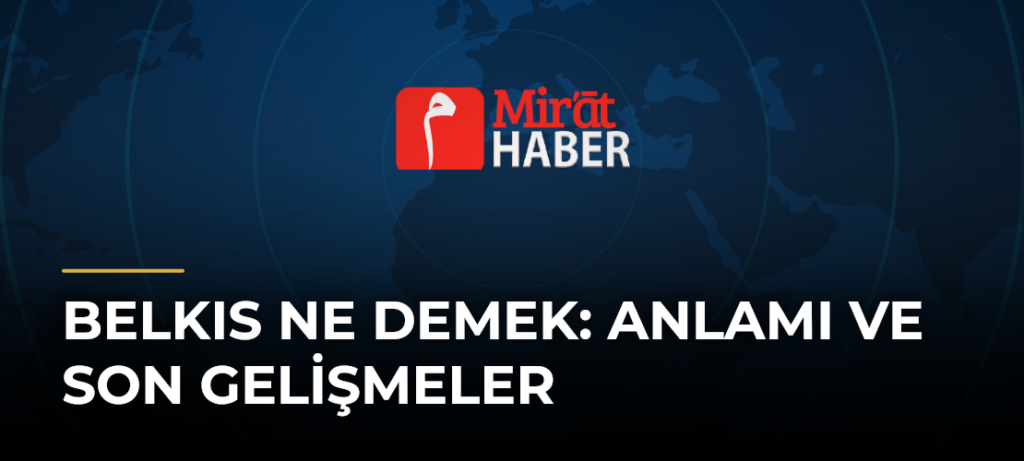 Belkıs Ne Demek: Anlamı ve Son Gelişmeler