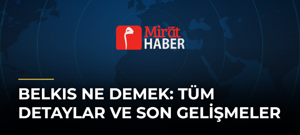 Belkıs Ne Demek: Tüm Detaylar ve Son Gelişmeler