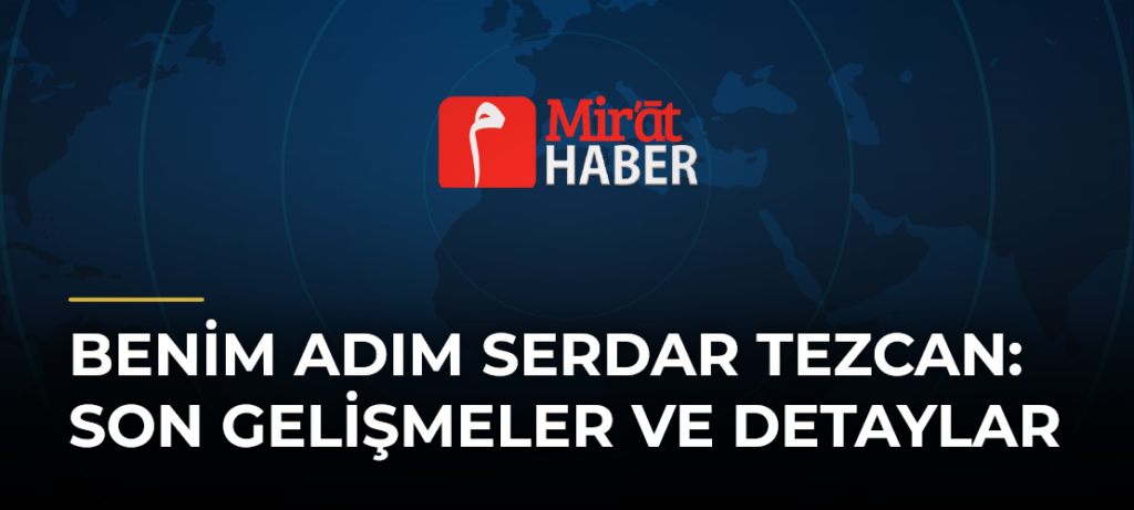 Benim Adım Serdar Tezcan: Son Gelişmeler ve Detaylar