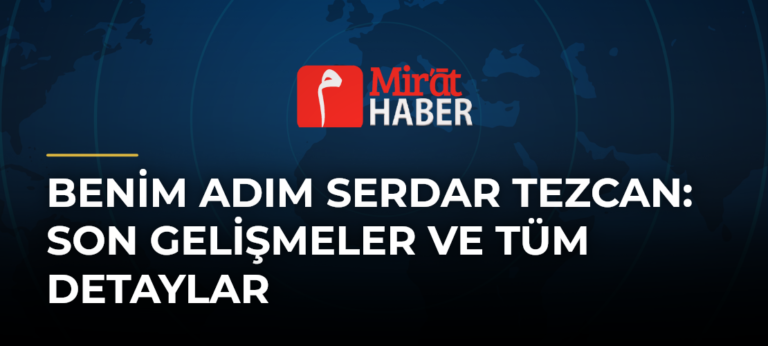 Benim Adım Serdar Tezcan: Son Gelişmeler ve Tüm Detaylar