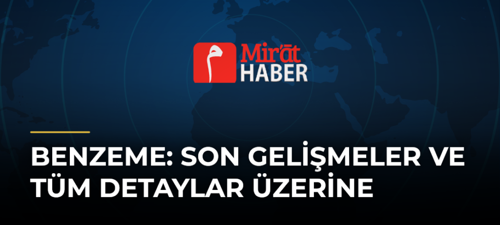 Benzeme: Son Gelişmeler ve Tüm Detaylar Üzerine