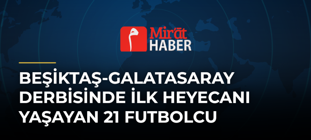 Beşiktaş-Galatasaray Derbisinde İlk Heyecanı Yaşayan 21 Futbolcu
