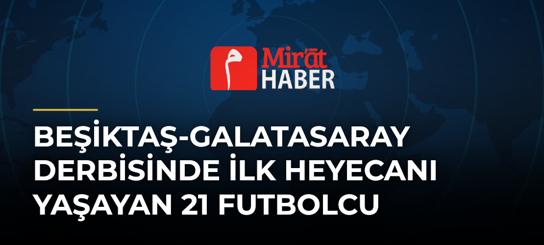 Beşiktaş-Galatasaray Derbisinde İlk Heyecanı Yaşayan 21 Futbolcu - Mirat Haber