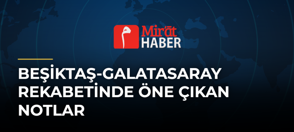 Beşiktaş-Galatasaray Rekabetinde Öne Çıkan Notlar