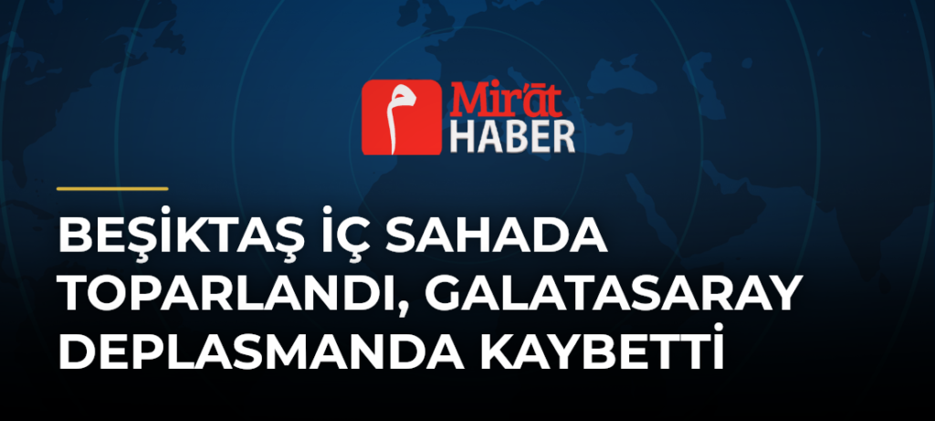 Beşiktaş İç Sahada Toparlandı, Galatasaray Deplasmanda Kaybetti