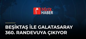 Beşiktaş ile Galatasaray 360. Randevuya Çıkıyor