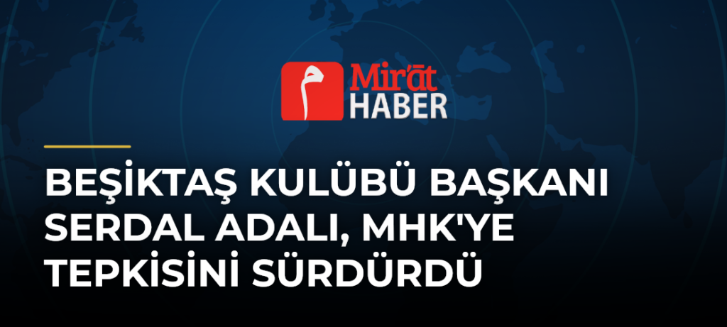 Beşiktaş Kulübü Başkanı Serdal Adalı, MHK’ye Tepkisini Sürdürdü