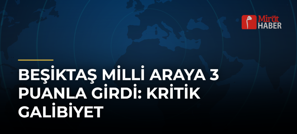 Beşiktaş Milli Araya 3 Puanla Girdi: Kritik Galibiyet