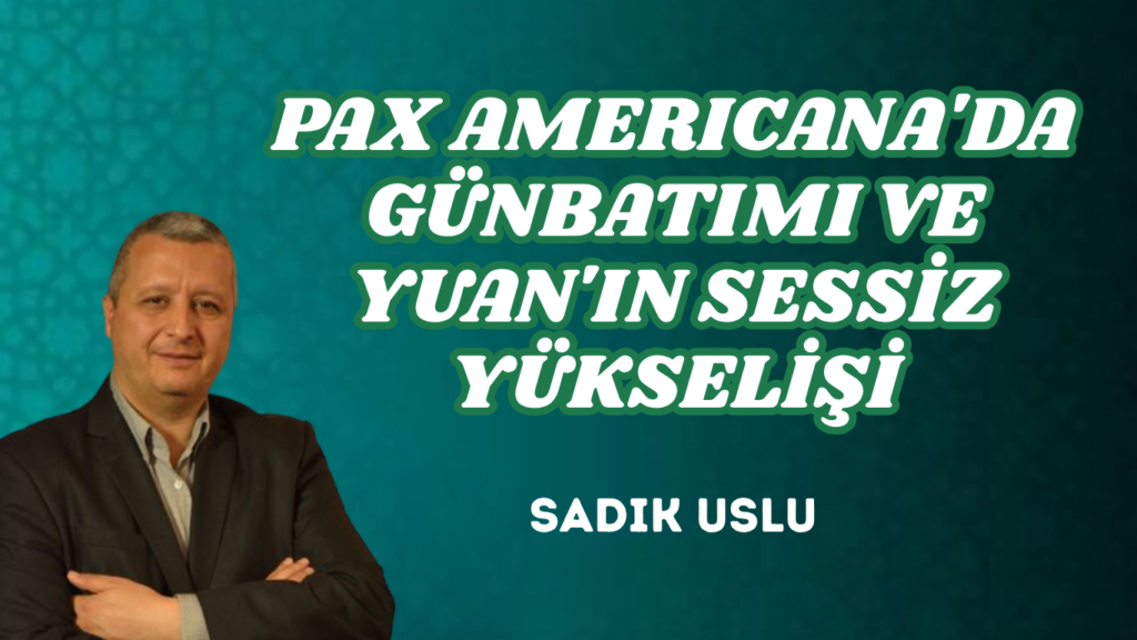 PAX AMERICANA’DA GÜNBATIMI VE YUAN’IN SESSİZ YÜKSELİŞİ