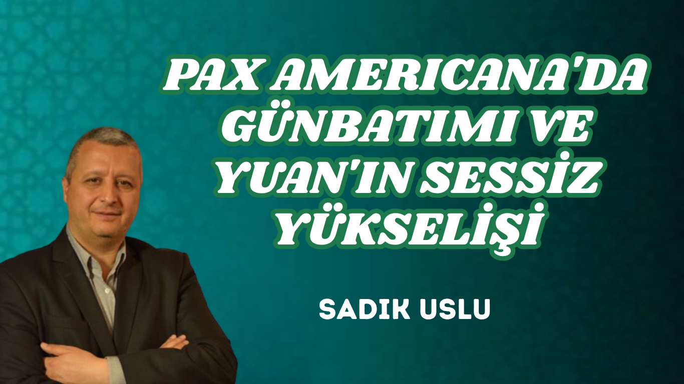 PAX AMERICANA’DA GÜNBATIMI VE YUAN’IN SESSİZ YÜKSELİŞİ