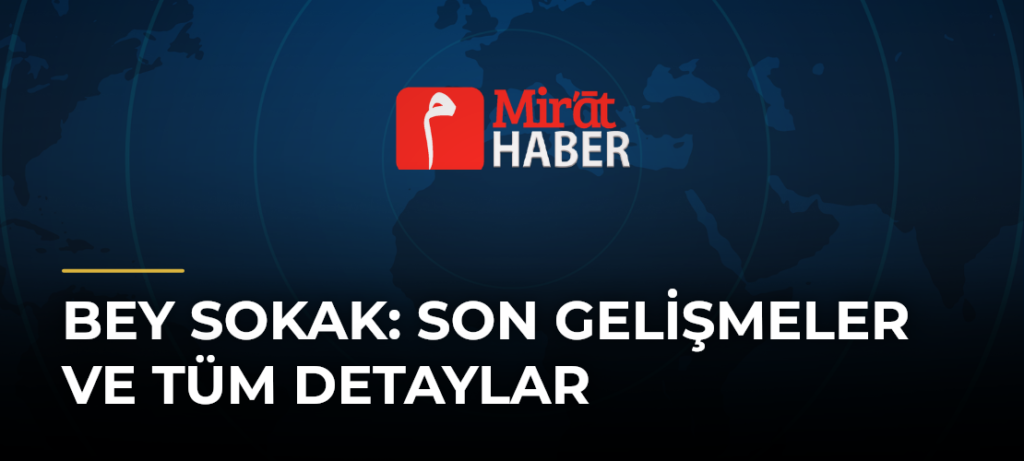 Bey Sokak: Son Gelişmeler ve Tüm Detaylar