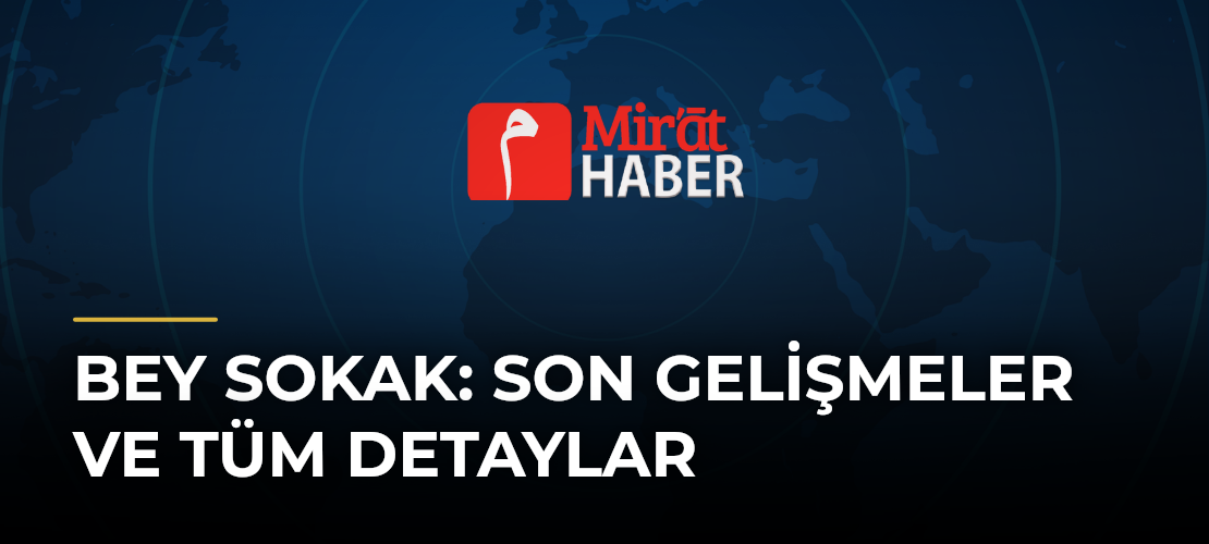 Bey Sokak: Son Gelişmeler ve Tüm Detaylar