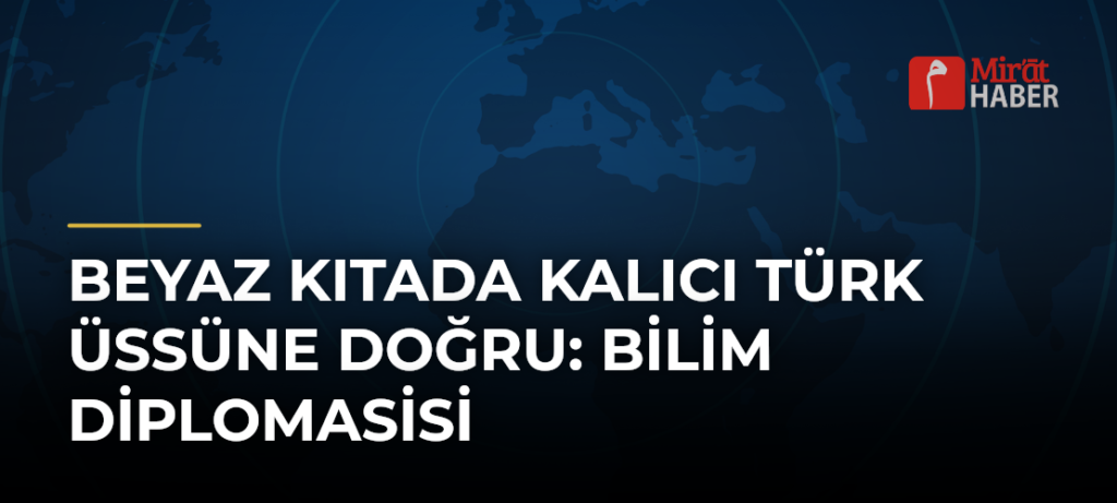 Beyaz Kıtada Kalıcı Türk Üssüne Doğru: Bilim Diplomasisi