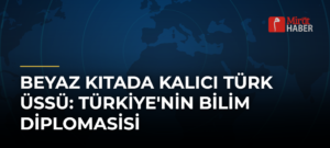Beyaz Kıtada Kalıcı Türk Üssü: Türkiye’nin Bilim Diplomasisi