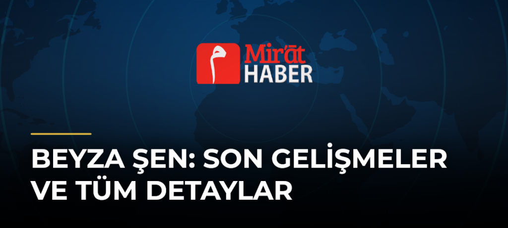 Beyza Şen: Son Gelişmeler ve Tüm Detaylar