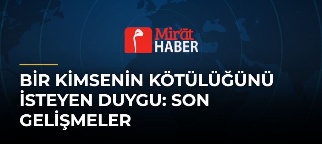 Bir Kimsenin Kötülüğünü İsteyen Duygu: Son Gelişmeler