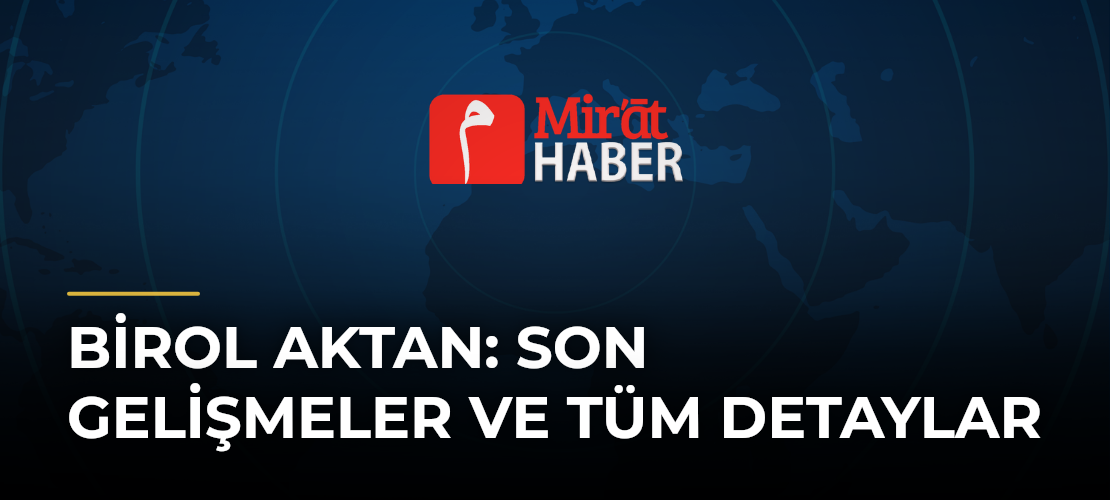 Birol Aktan: Son Gelişmeler ve Tüm Detaylar
