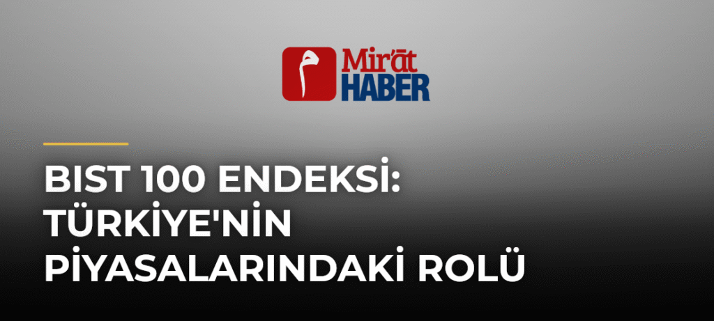 BIST 100 Endeksi: Türkiye’nin Piyasalarındaki Rolü