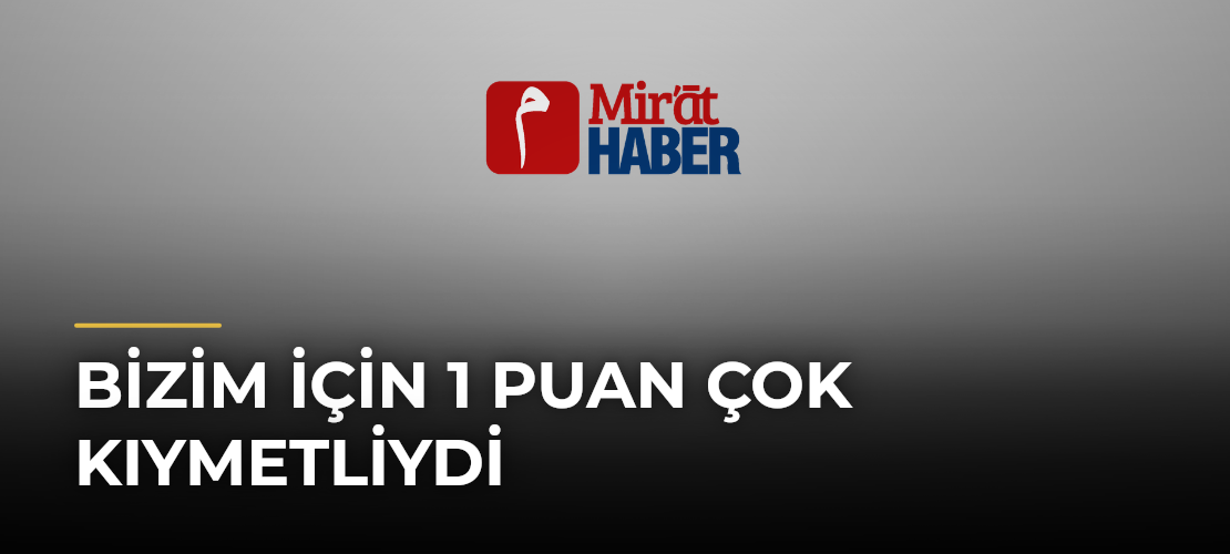 Bizim İçin 1 Puan Çok Kıymetliydi