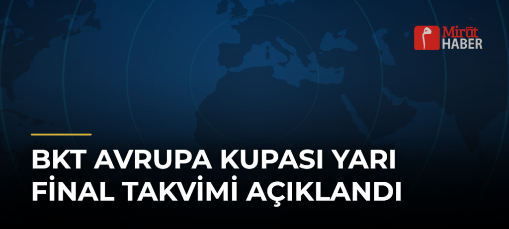 BKT Avrupa Kupası Yarı Final Takvimi Açıklandı