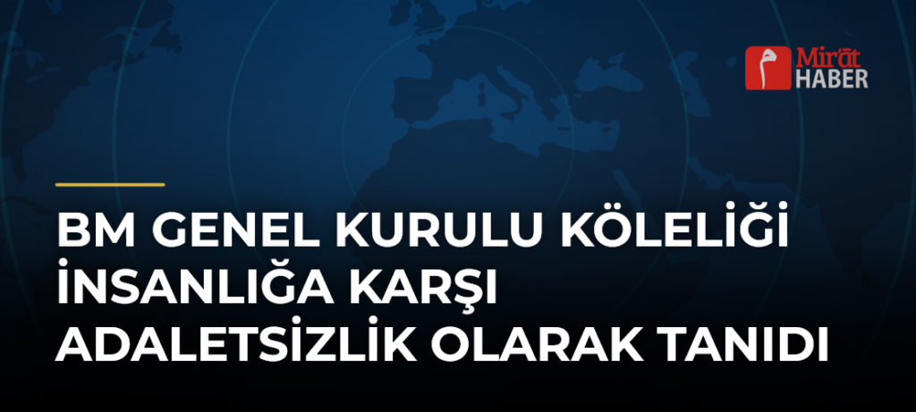 BM Genel Kurulu Köleliği İnsanlığa Karşı Adaletsizlik Olarak Tanıdı