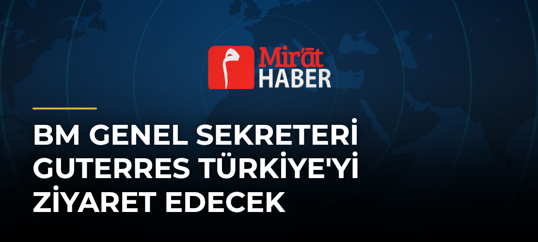 BM Genel Sekreteri Guterres Türkiye'yi Ziyaret Edecek
