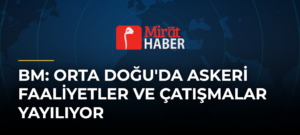 BM: Orta Doğu’da Askeri Faaliyetler ve Çatışmalar Yayılıyor