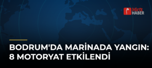 Bodrum’da Marinada Yangın: 8 Motoryat Etkilendi
