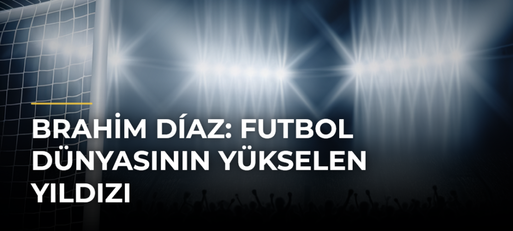 Brahim Díaz: Futbol Dünyasının Yükselen Yıldızı