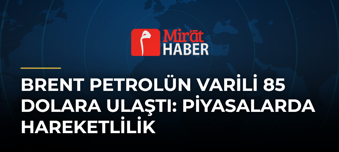 Brent Petrolün Varili 85 Dolara Ulaştı: Piyasalarda Hareketlilik - Mirat Haber
