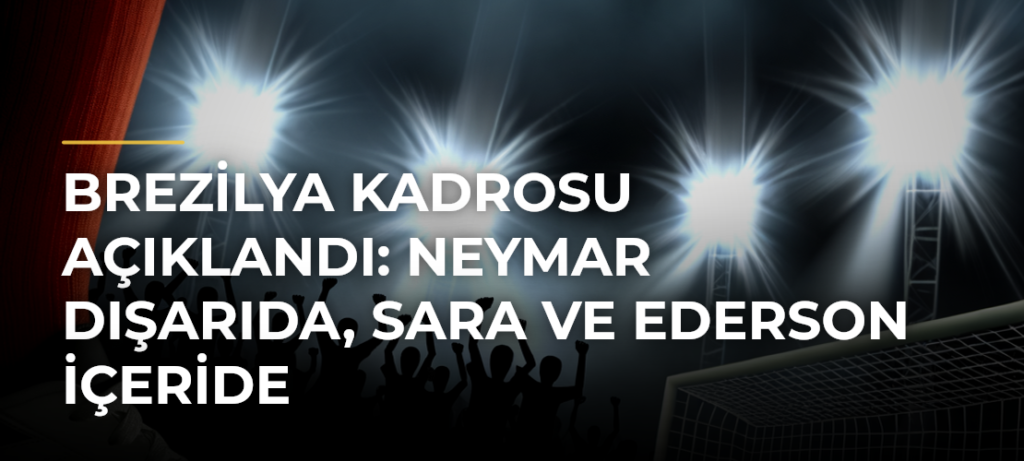 Brezilya Kadrosu Açıklandı: Neymar Dışarıda, Sara ve Ederson İçeride