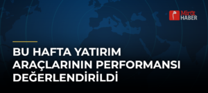 Bu Hafta Yatırım Araçlarının Performansı Değerlendirildi