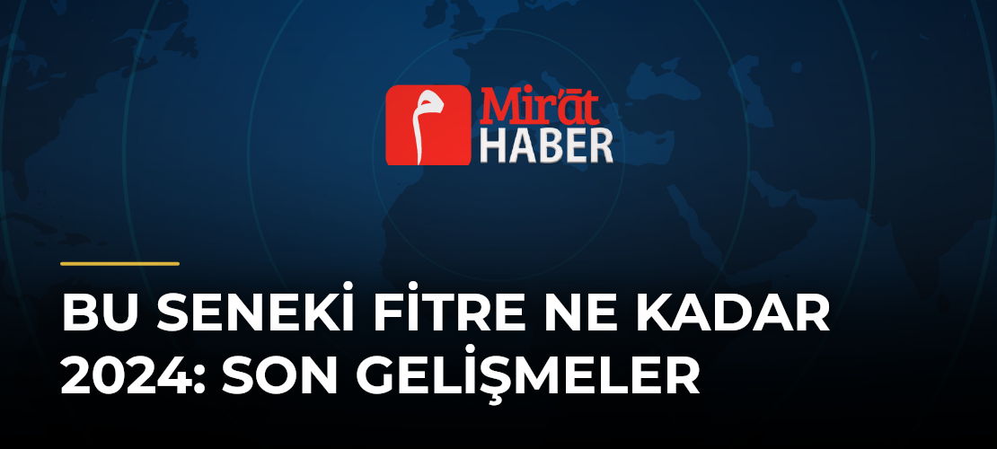 Bu Seneki Fitre Ne Kadar 2024: Son Gelişmeler