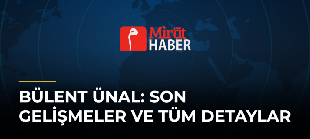 Bülent Ünal: Son Gelişmeler ve Tüm Detaylar