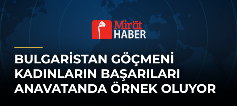Bulgaristan Göçmeni Kadınların Başarıları Anavatanda Örnek Oluyor