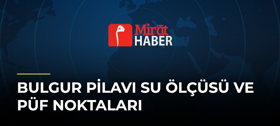 Bulgur Pilavı Su Ölçüsü ve Püf Noktaları