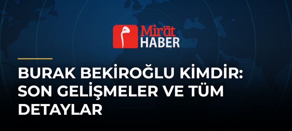 Burak Bekiroğlu Kimdir: Son Gelişmeler ve Tüm Detaylar