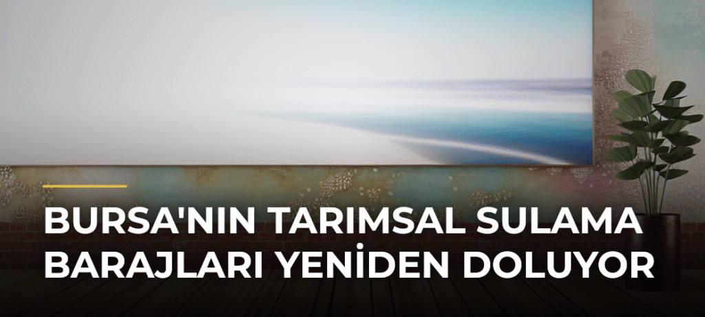 Bursa’nın Tarımsal Sulama Barajları Yeniden Doluyor